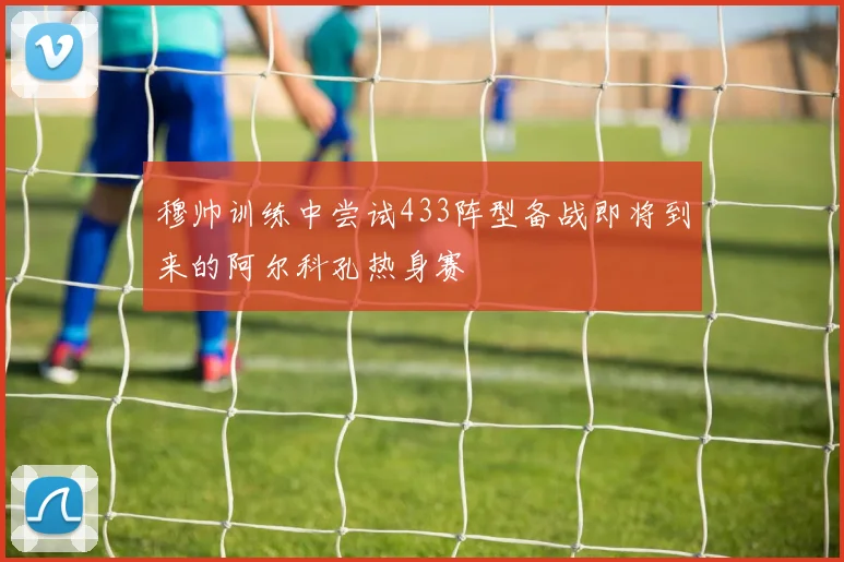 穆帅训练中尝试433阵型备战即将到来的阿尔科孔热身赛