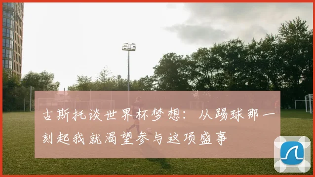 古斯托谈世界杯梦想：从踢球那一刻起我就渴望参与这项盛事