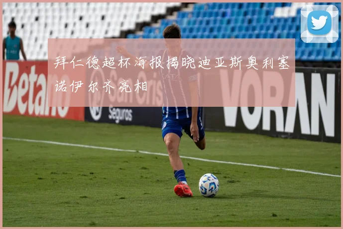 拜仁德超杯海报揭晓迪亚斯奥利塞诺伊尔齐亮相