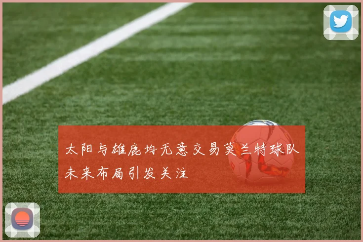 太阳与雄鹿均无意交易莫兰特球队未来布局引发关注