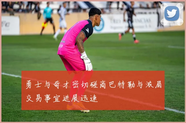 勇士与奇才密切磋商巴特勒与浓眉交易事宜进展迅速